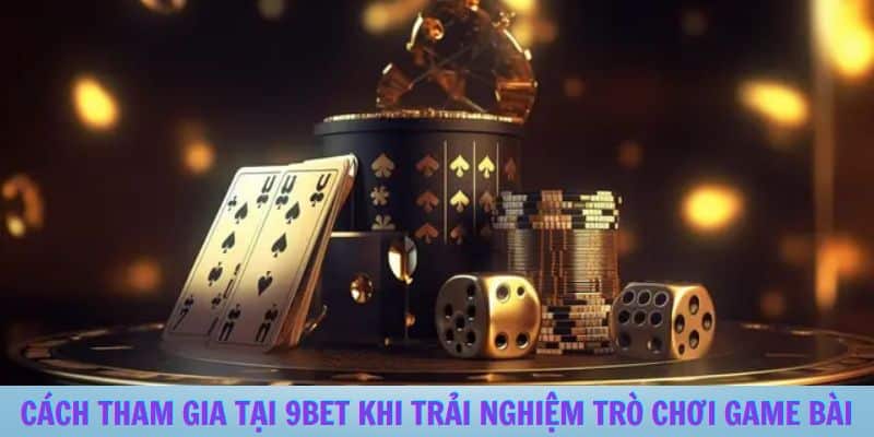 Cách Tham Gia Tại 9BET Khi Trải Nghiệm Trò Chơi Game Bài