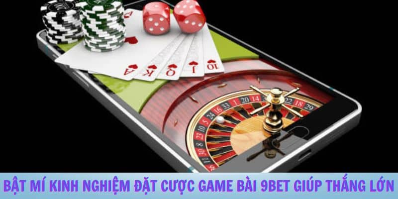 Bật Mí Kinh Nghiệm Đặt Cược Game Bài 9BET Giúp Thắng Lớn